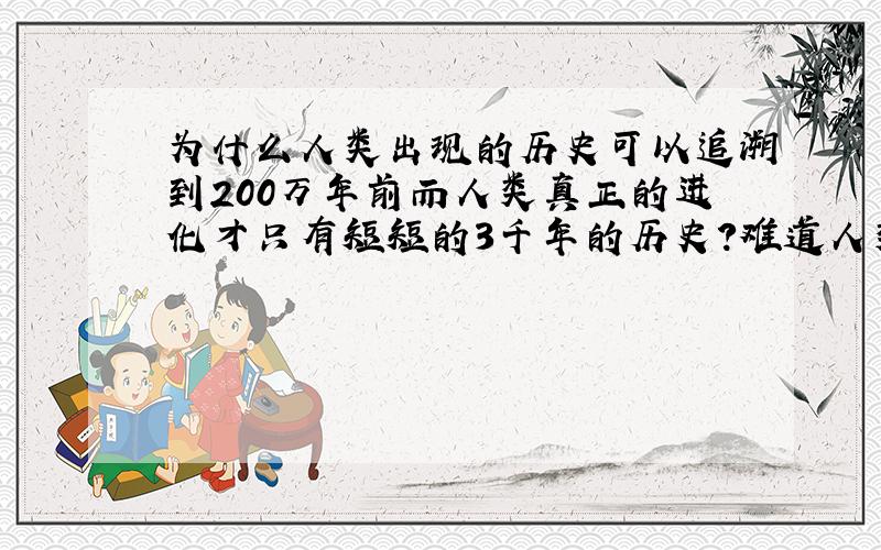 为什么人类出现的历史可以追溯到200万年前而人类真正的进化才只有短短的3千年的历史?难道人类在漫长的进化中所消耗的时间那