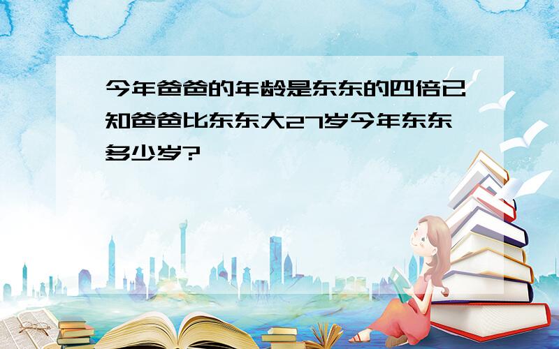 今年爸爸的年龄是东东的四倍已知爸爸比东东大27岁今年东东多少岁?