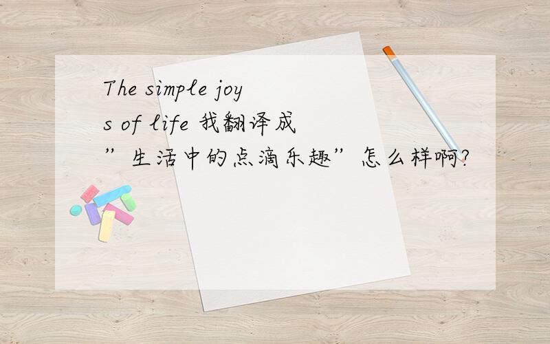 The simple joys of life 我翻译成”生活中的点滴乐趣”怎么样啊?