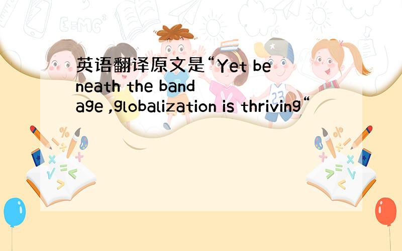 英语翻译原文是“Yet beneath the bandage ,globalization is thriving“