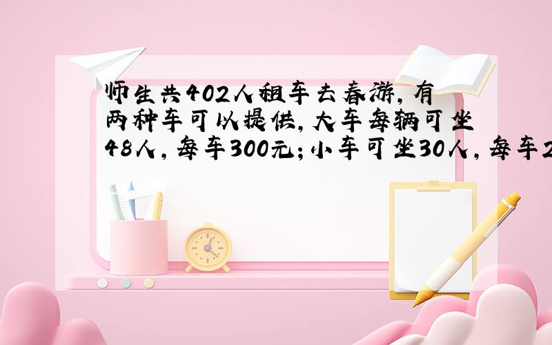 师生共402人租车去春游,有两种车可以提供,大车每辆可坐48人,每车300元；小车可坐30人,每车240元,要使师生正好