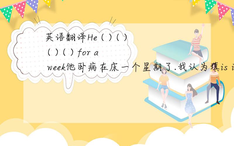 英语翻译He ( ) ( ) ( ) ( ) for a week他卧病在床一个星期了.我认为填is ill in be