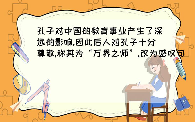 孔子对中国的教育事业产生了深远的影响.因此后人对孔子十分尊敬,称其为“万界之师”.改为感叹句