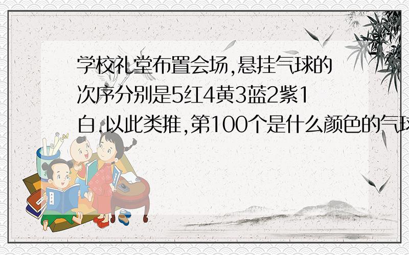 学校礼堂布置会场,悬挂气球的次序分别是5红4黄3蓝2紫1白.以此类推,第100个是什么颜色的气球?第199个了