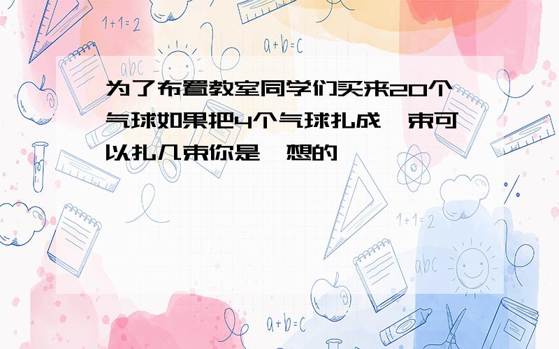 为了布置教室同学们买来20个气球如果把4个气球扎成一束可以扎几束你是咋想的