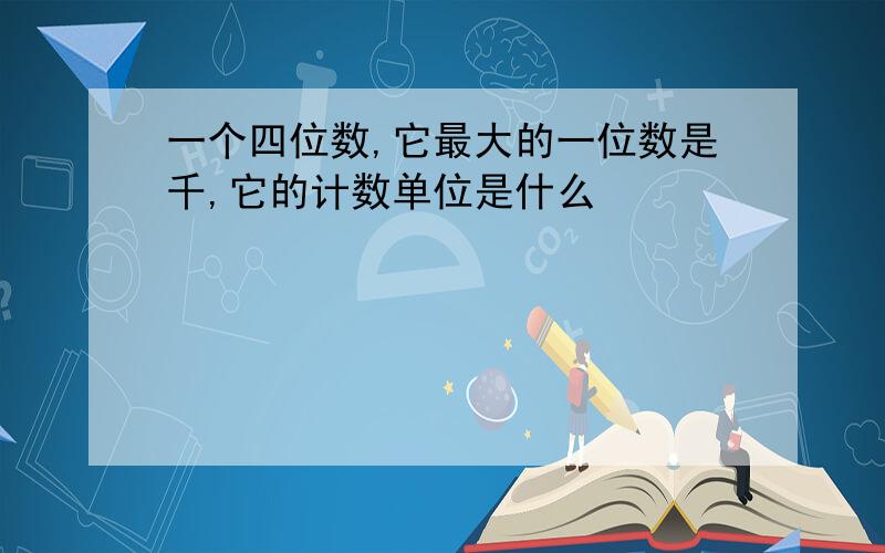 一个四位数,它最大的一位数是千,它的计数单位是什么