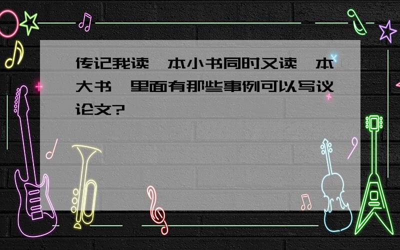 传记我读一本小书同时又读一本大书,里面有那些事例可以写议论文?