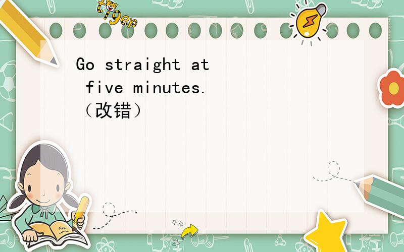 Go straight at five minutes.（改错）