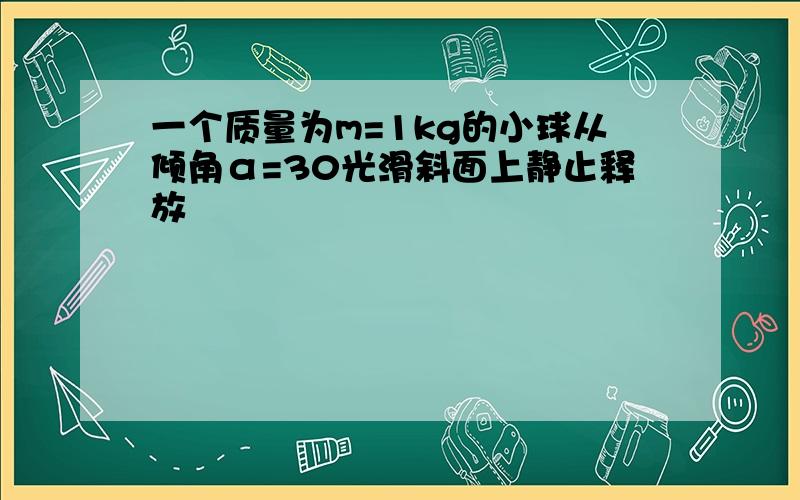 一个质量为m=1kg的小球从倾角α=30光滑斜面上静止释放