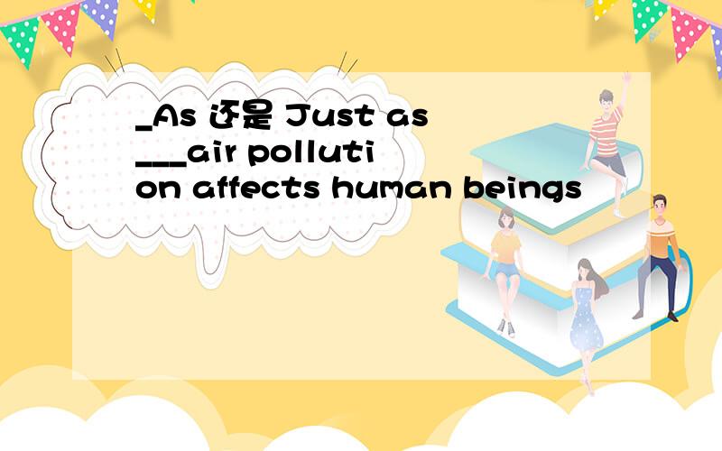 _As 还是 Just as___air pollution affects human beings