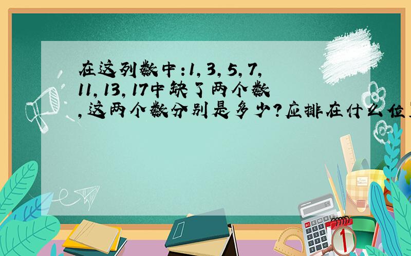 在这列数中:1,3,5,7,11,13,17中缺了两个数,这两个数分别是多少?应排在什么位置