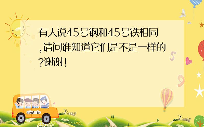 有人说45号钢和45号铁相同,请问谁知道它们是不是一样的?谢谢!