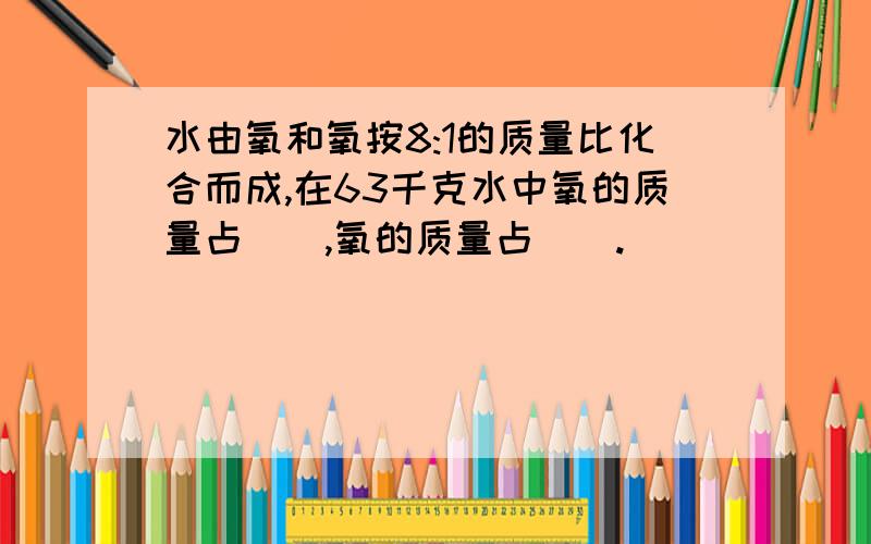 水由氧和氧按8:1的质量比化合而成,在63千克水中氧的质量占(),氧的质量占().