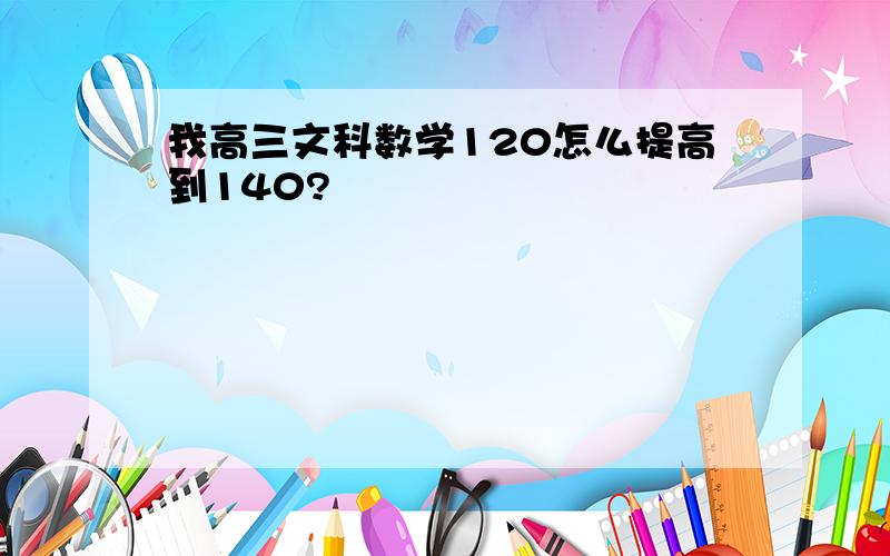 我高三文科数学120怎么提高到140?