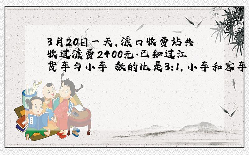 3月20日一天,渡口收费站共收过渡费2400元.已知过江货车与小车輌数的比是3:1,小车和客车輌数的比是2:5,