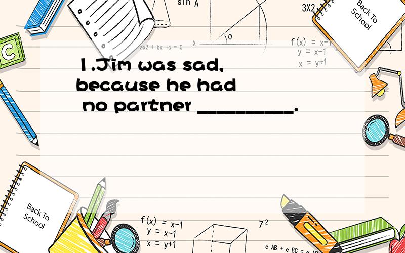 1.Jim was sad,because he had no partner __________.