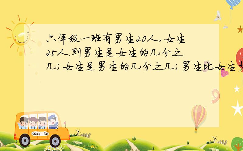 六年级一班有男生20人,女生25人.则男生是女生的几分之几；女生是男生的几分之几；男生比女生少几分之几