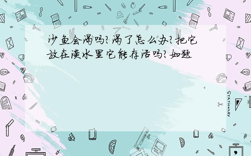 沙鱼会渴吗?渴了怎么办?把它放在淡水里它能存活吗?如题