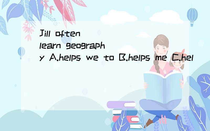 Jill often ( )learn geography A.helps we to B.helps me C.hel