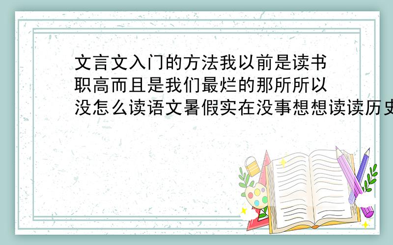 文言文入门的方法我以前是读书职高而且是我们最烂的那所所以没怎么读语文暑假实在没事想想读读历史顺便学下文言文可是我没基础不