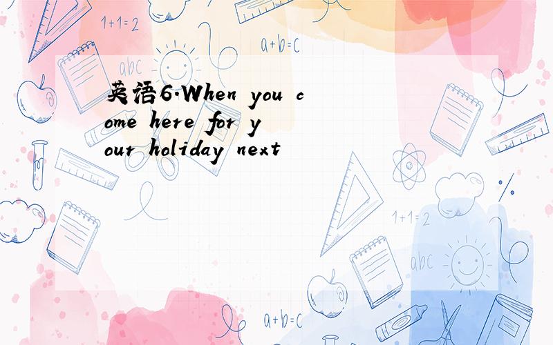 英语6.When you come here for your holiday next