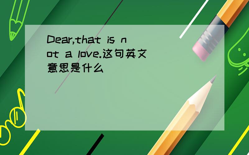 Dear,that is not a love.这句英文意思是什么