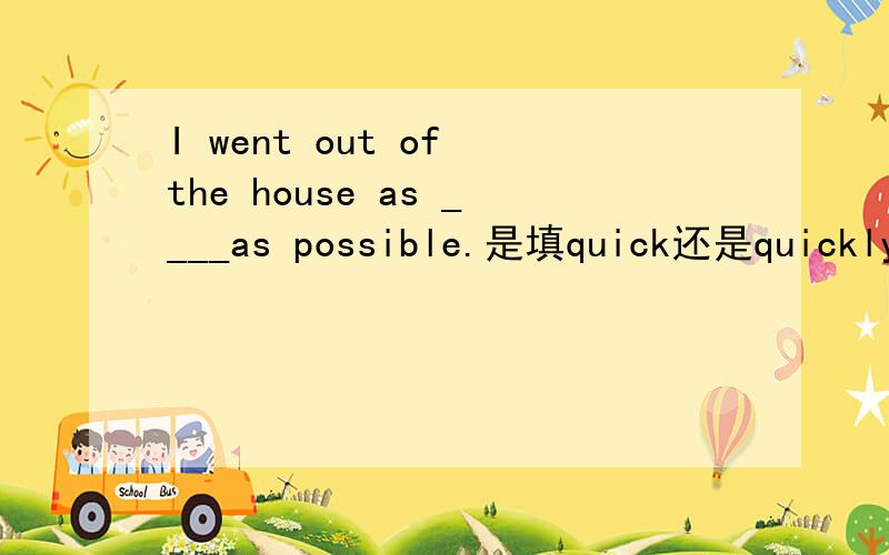 I went out of the house as ____as possible.是填quick还是quickly