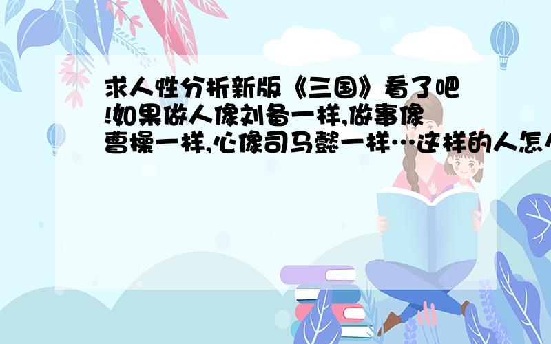 求人性分析新版《三国》看了吧!如果做人像刘备一样,做事像曹操一样,心像司马懿一样…这样的人怎么样?他是一个孤独的人…但他