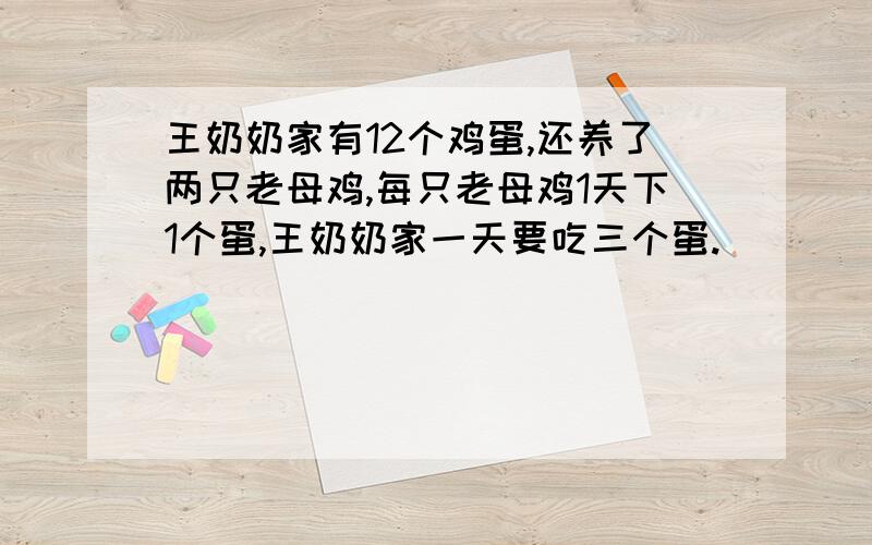 王奶奶家有12个鸡蛋,还养了两只老母鸡,每只老母鸡1天下1个蛋,王奶奶家一天要吃三个蛋.