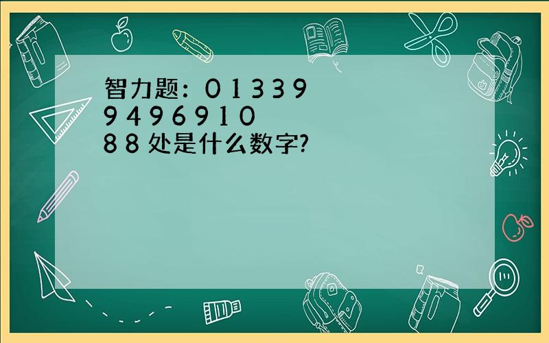 智力题：0 1 3 3 9 9 4 9 6 9 1 0 8 8 处是什么数字?