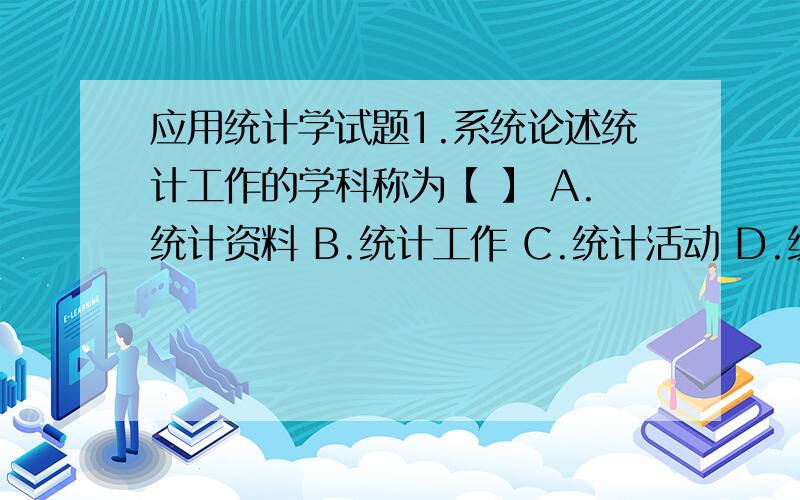 应用统计学试题1.系统论述统计工作的学科称为【 】 A.统计资料 B.统计工作 C.统计活动 D.统计学2.若用“产品等