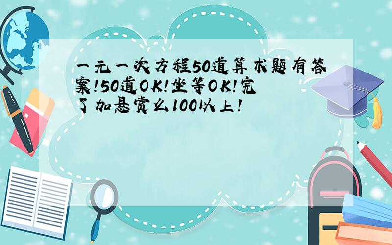 一元一次方程50道算术题有答案!50道OK!坐等OK!完了加悬赏么100以上!