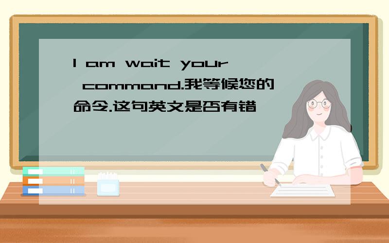 I am wait your command.我等候您的命令.这句英文是否有错