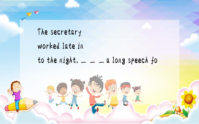 The secretary worked late into the night,___a long speech fo