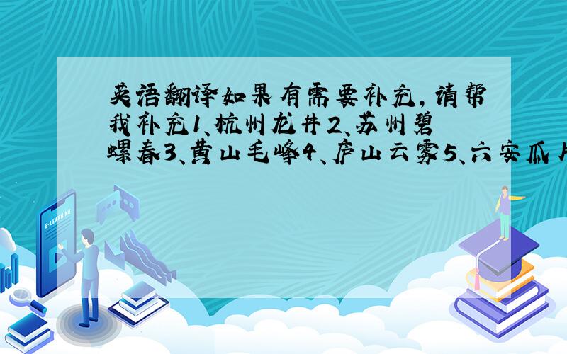 英语翻译如果有需要补充,请帮我补充1、杭州龙井2、苏州碧螺春3、黄山毛峰4、庐山云雾5、六安瓜片6、恩施玉露7、白毫银针