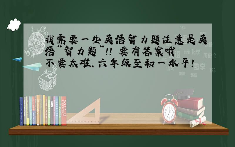 我需要一些英语智力题注意是英语“智力题“！！ 要有答案哦不要太难,六年级至初一水平!