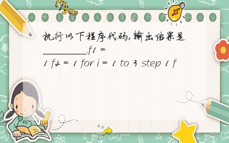 执行以下程序代码,输出结果是________.f1 = 1 f2 = 1 for i = 1 to 3 step 1 f