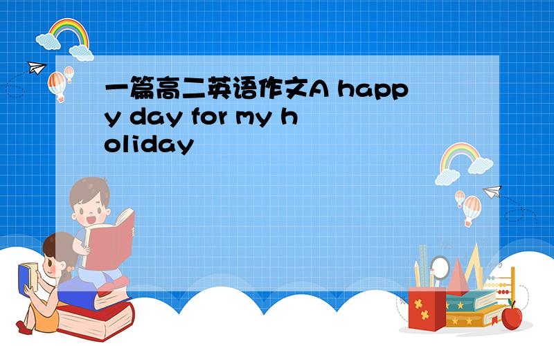 一篇高二英语作文A happy day for my holiday