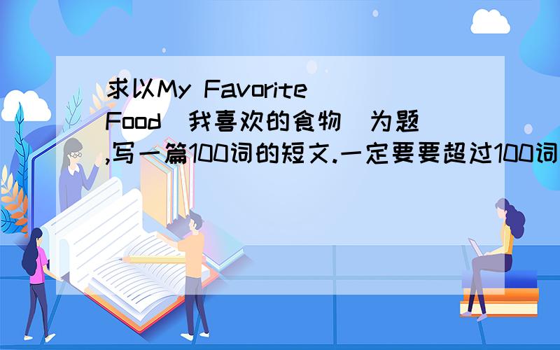 求以My Favorite Food（我喜欢的食物）为题,写一篇100词的短文.一定要要超过100词哦.