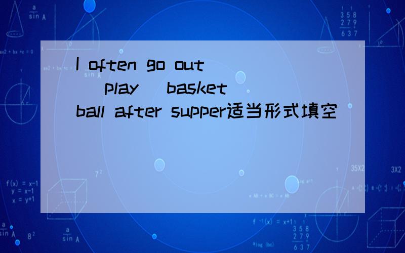 I often go out (play) basketball after supper适当形式填空