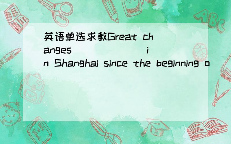 英语单选求教Great changes ______ in Shanghai since the beginning o