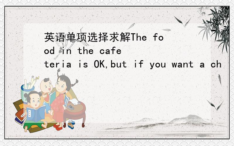 英语单项选择求解The food in the cafeteria is OK,but if you want a ch