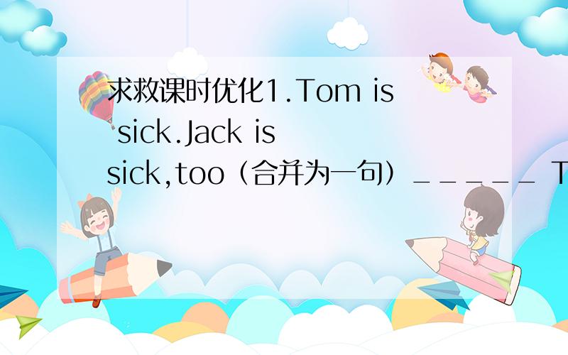 求救课时优化1.Tom is sick.Jack is sick,too（合并为一句）_____ Tom _____ J