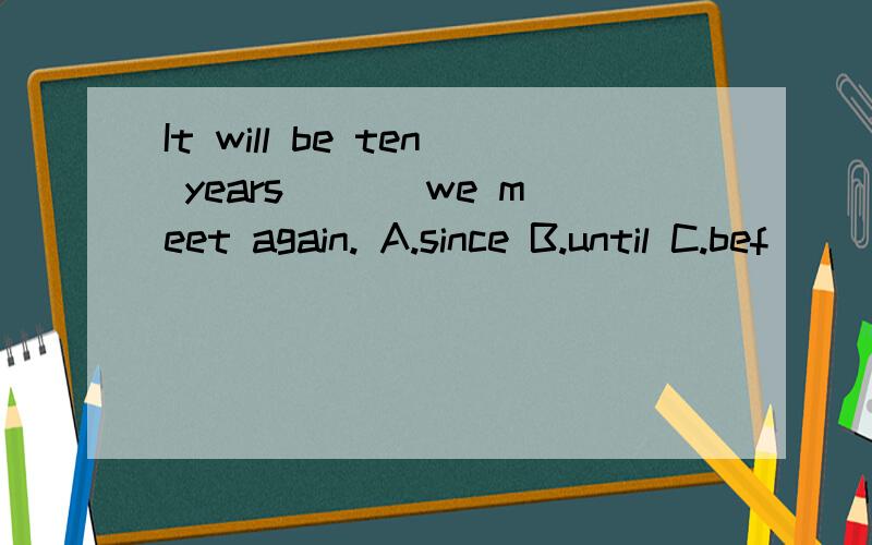 It will be ten years ___we meet again. A.since B.until C.bef