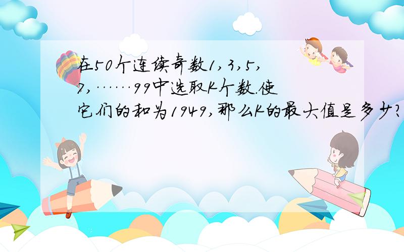 在50个连续奇数1,3,5,7,……99中选取K个数.使它们的和为1949,那么K的最大值是多少?