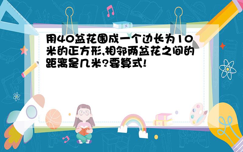 用40盆花围成一个边长为10米的正方形,相邻两盆花之间的距离是几米?要算式!