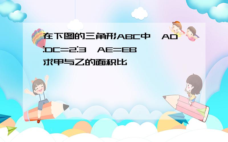 在下图的三角形ABC中,AD:DC=2:3,AE=EB,求甲与乙的面积比