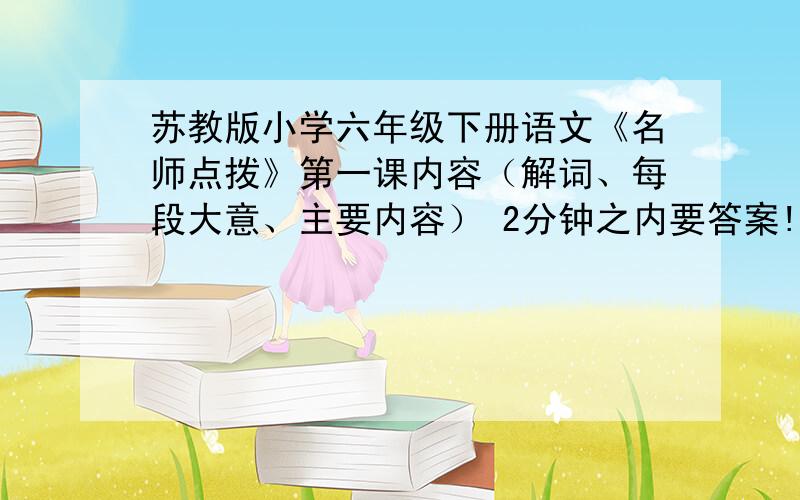 苏教版小学六年级下册语文《名师点拨》第一课内容（解词、每段大意、主要内容） 2分钟之内要答案!