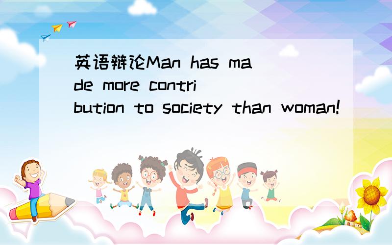 英语辩论Man has made more contribution to society than woman!