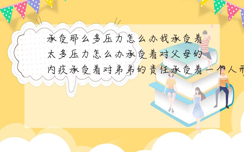 承受那么多压力怎么办我承受着太多压力怎么办承受着对父母的内疚承受着对弟弟的责任承受着一个人形单影只的孤独承受着工作烦琐枯